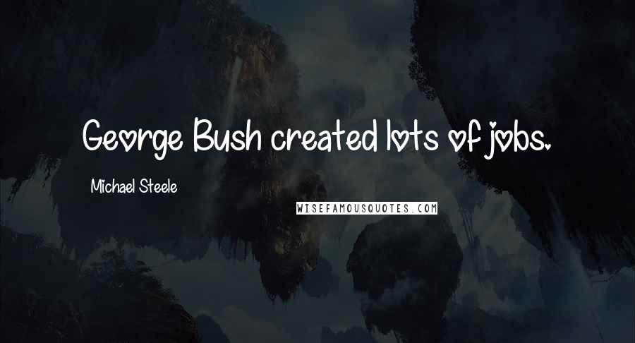 Michael Steele Quotes: George Bush created lots of jobs.