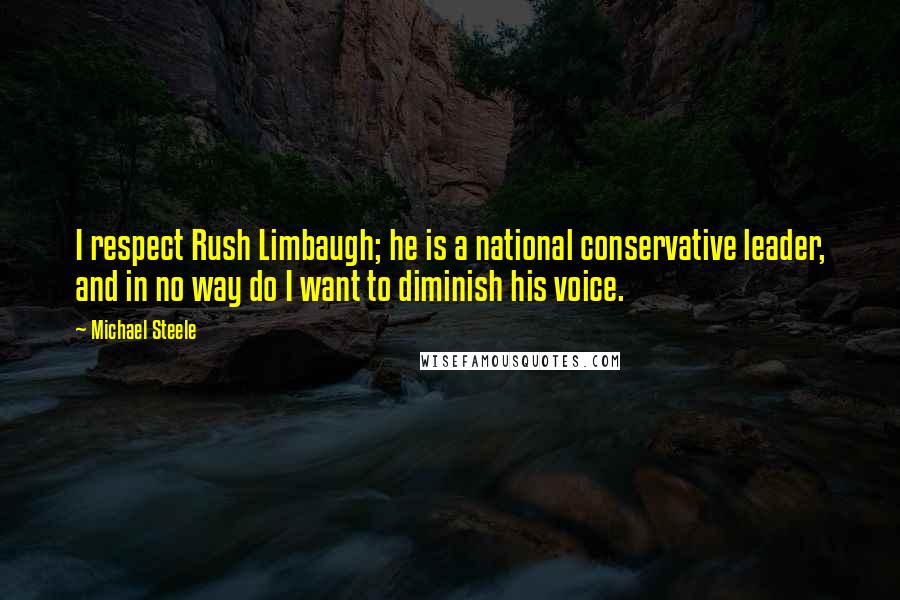 Michael Steele Quotes: I respect Rush Limbaugh; he is a national conservative leader, and in no way do I want to diminish his voice.