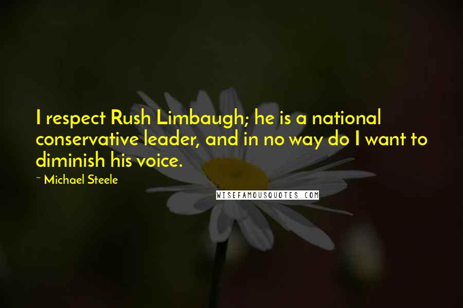 Michael Steele Quotes: I respect Rush Limbaugh; he is a national conservative leader, and in no way do I want to diminish his voice.