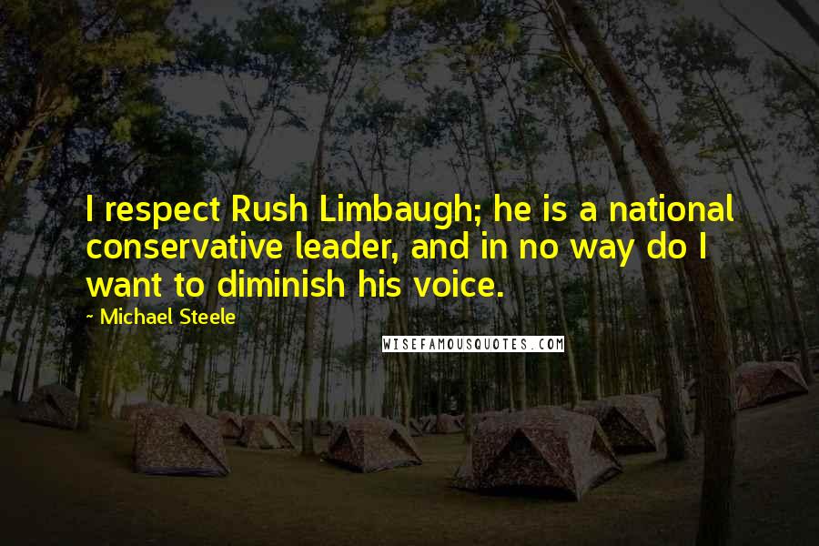 Michael Steele Quotes: I respect Rush Limbaugh; he is a national conservative leader, and in no way do I want to diminish his voice.