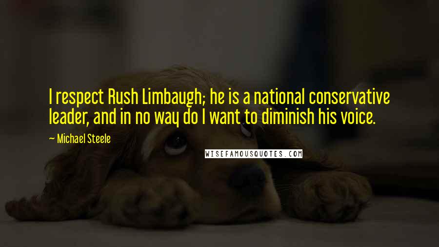 Michael Steele Quotes: I respect Rush Limbaugh; he is a national conservative leader, and in no way do I want to diminish his voice.