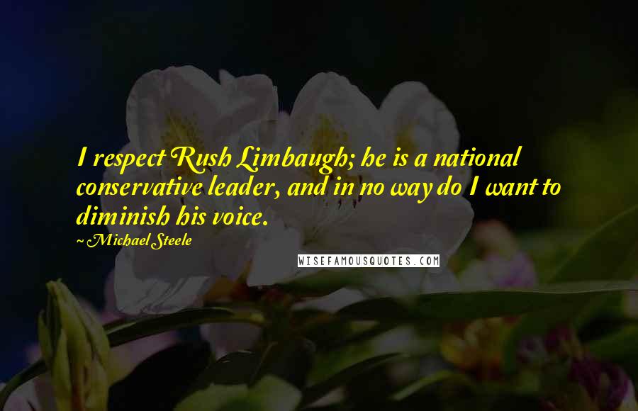 Michael Steele Quotes: I respect Rush Limbaugh; he is a national conservative leader, and in no way do I want to diminish his voice.