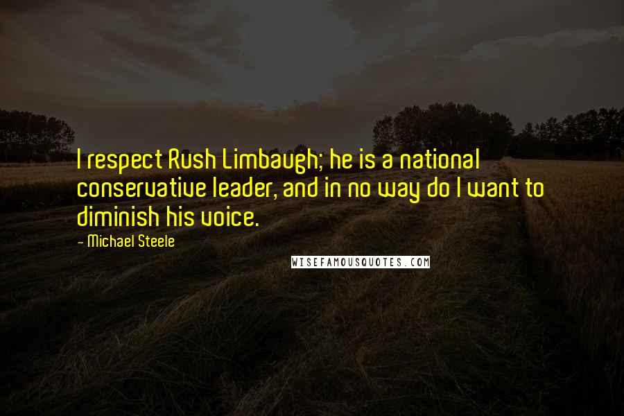 Michael Steele Quotes: I respect Rush Limbaugh; he is a national conservative leader, and in no way do I want to diminish his voice.