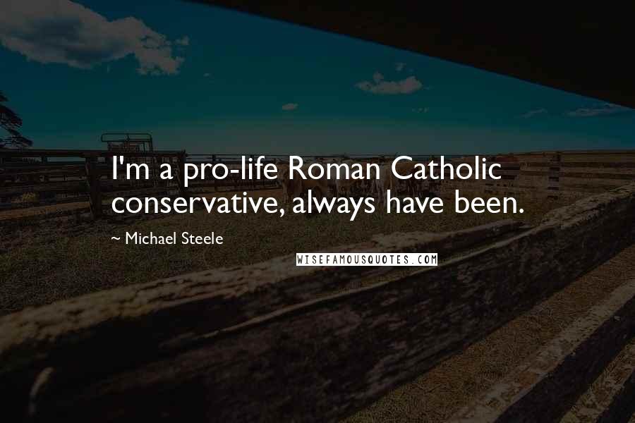 Michael Steele Quotes: I'm a pro-life Roman Catholic conservative, always have been.