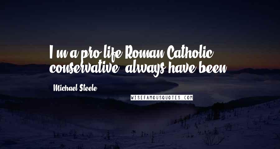 Michael Steele Quotes: I'm a pro-life Roman Catholic conservative, always have been.