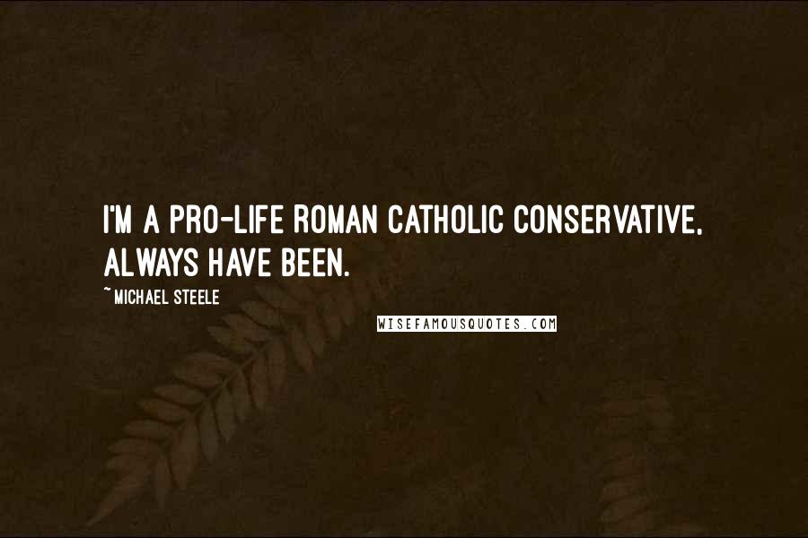 Michael Steele Quotes: I'm a pro-life Roman Catholic conservative, always have been.