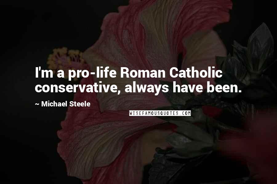 Michael Steele Quotes: I'm a pro-life Roman Catholic conservative, always have been.