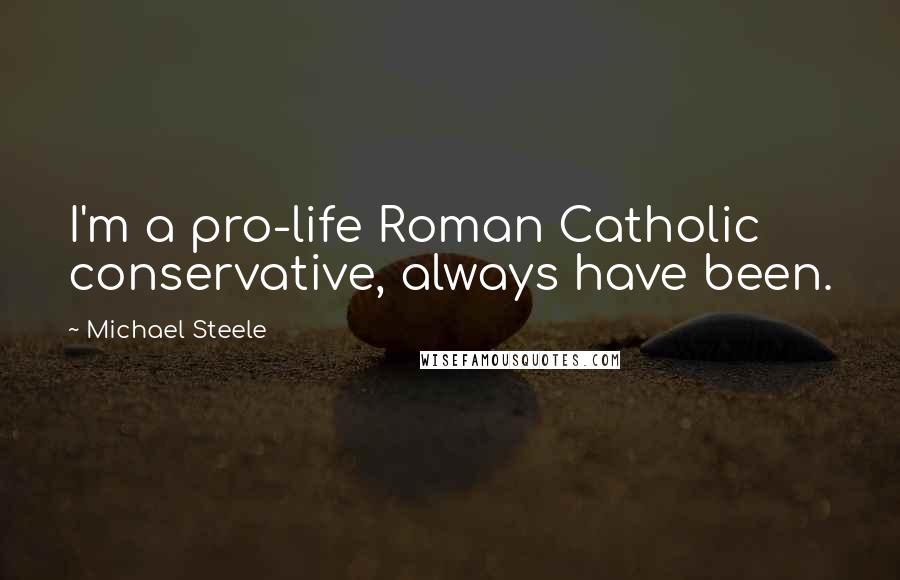 Michael Steele Quotes: I'm a pro-life Roman Catholic conservative, always have been.