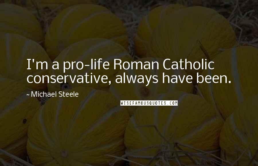 Michael Steele Quotes: I'm a pro-life Roman Catholic conservative, always have been.