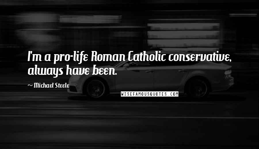 Michael Steele Quotes: I'm a pro-life Roman Catholic conservative, always have been.