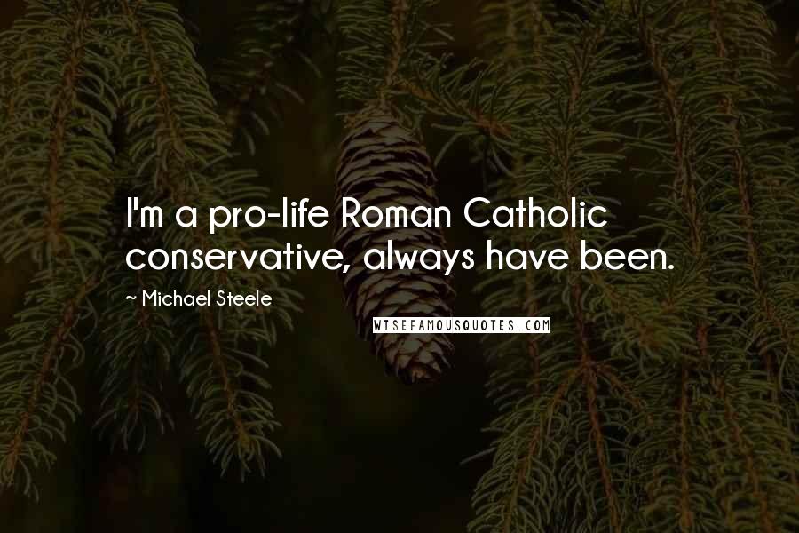 Michael Steele Quotes: I'm a pro-life Roman Catholic conservative, always have been.