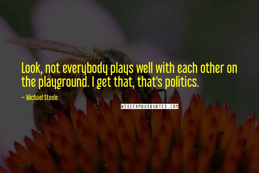 Michael Steele Quotes: Look, not everybody plays well with each other on the playground. I get that, that's politics.