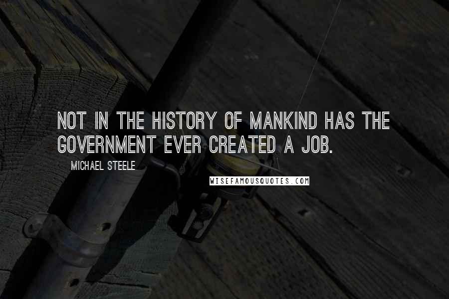 Michael Steele Quotes: Not in the history of mankind has the government ever created a job.