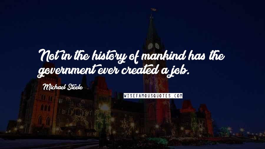 Michael Steele Quotes: Not in the history of mankind has the government ever created a job.