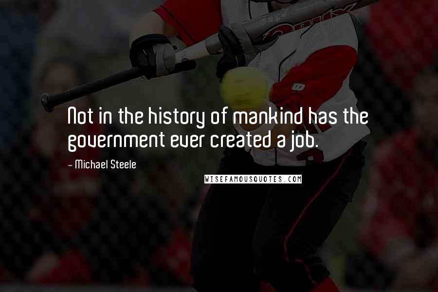 Michael Steele Quotes: Not in the history of mankind has the government ever created a job.
