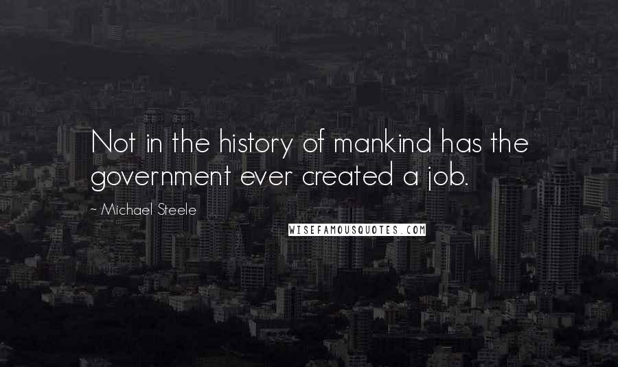 Michael Steele Quotes: Not in the history of mankind has the government ever created a job.