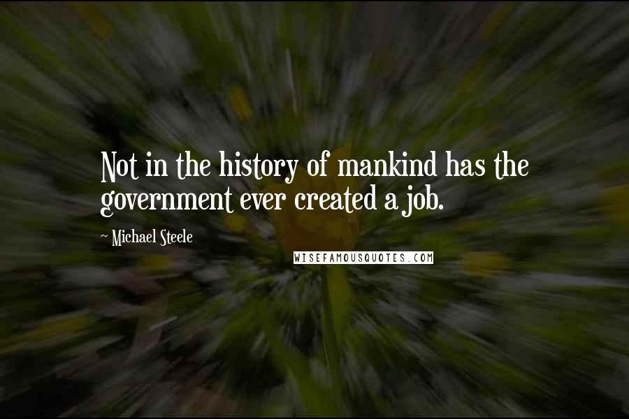 Michael Steele Quotes: Not in the history of mankind has the government ever created a job.
