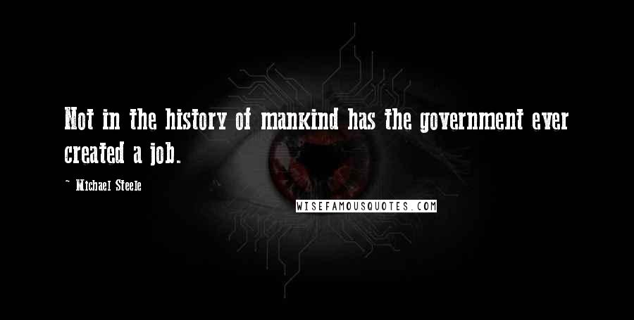 Michael Steele Quotes: Not in the history of mankind has the government ever created a job.