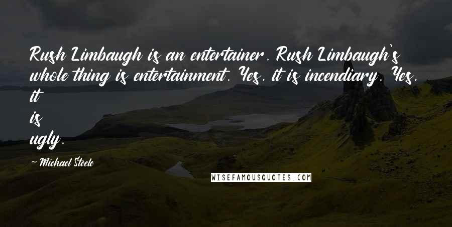 Michael Steele Quotes: Rush Limbaugh is an entertainer. Rush Limbaugh's whole thing is entertainment. Yes, it is incendiary. Yes, it is ugly.