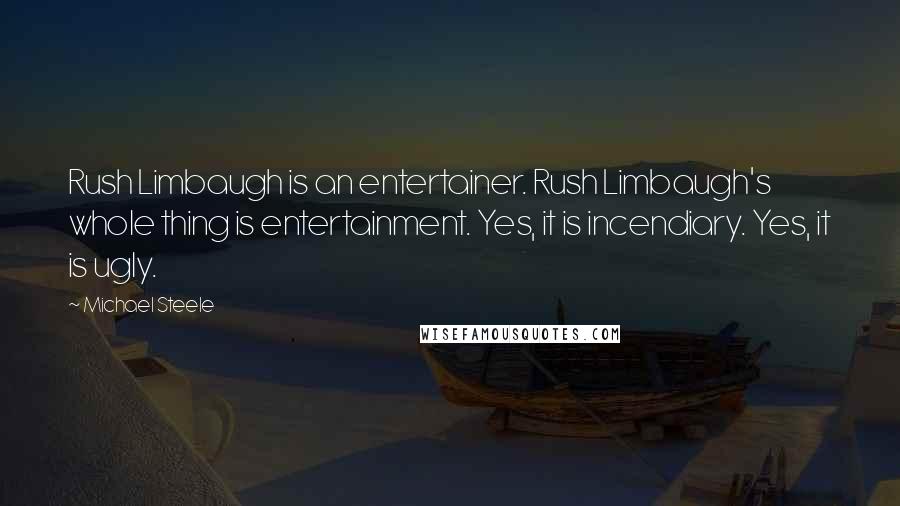 Michael Steele Quotes: Rush Limbaugh is an entertainer. Rush Limbaugh's whole thing is entertainment. Yes, it is incendiary. Yes, it is ugly.