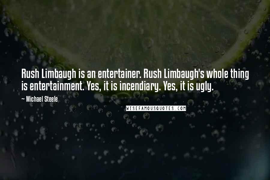 Michael Steele Quotes: Rush Limbaugh is an entertainer. Rush Limbaugh's whole thing is entertainment. Yes, it is incendiary. Yes, it is ugly.