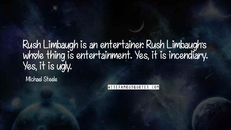 Michael Steele Quotes: Rush Limbaugh is an entertainer. Rush Limbaugh's whole thing is entertainment. Yes, it is incendiary. Yes, it is ugly.