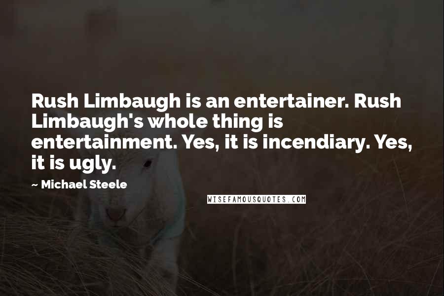 Michael Steele Quotes: Rush Limbaugh is an entertainer. Rush Limbaugh's whole thing is entertainment. Yes, it is incendiary. Yes, it is ugly.