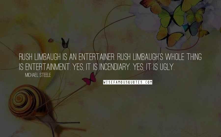 Michael Steele Quotes: Rush Limbaugh is an entertainer. Rush Limbaugh's whole thing is entertainment. Yes, it is incendiary. Yes, it is ugly.