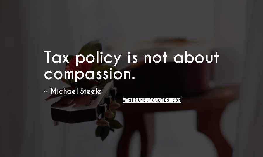 Michael Steele Quotes: Tax policy is not about compassion.