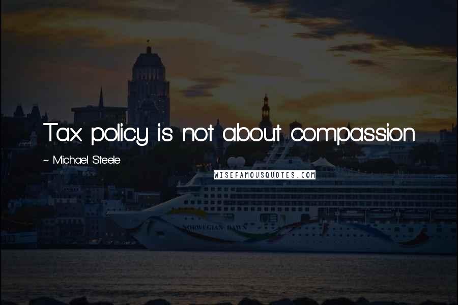 Michael Steele Quotes: Tax policy is not about compassion.