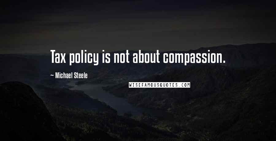 Michael Steele Quotes: Tax policy is not about compassion.