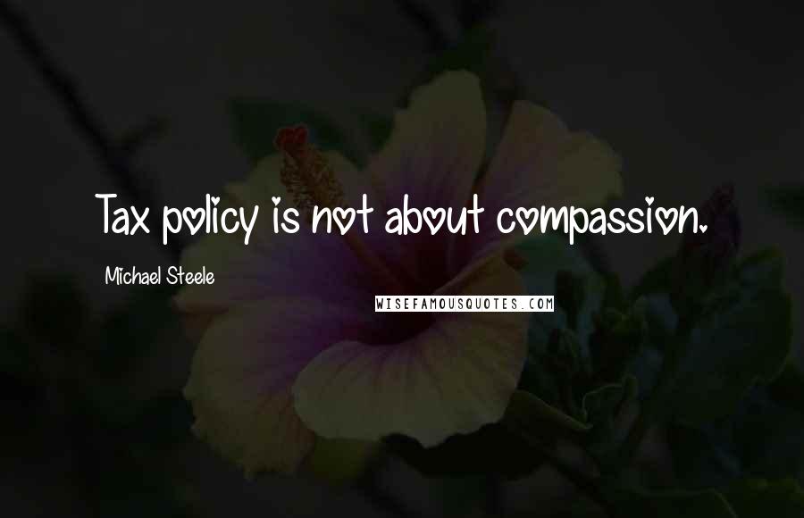 Michael Steele Quotes: Tax policy is not about compassion.