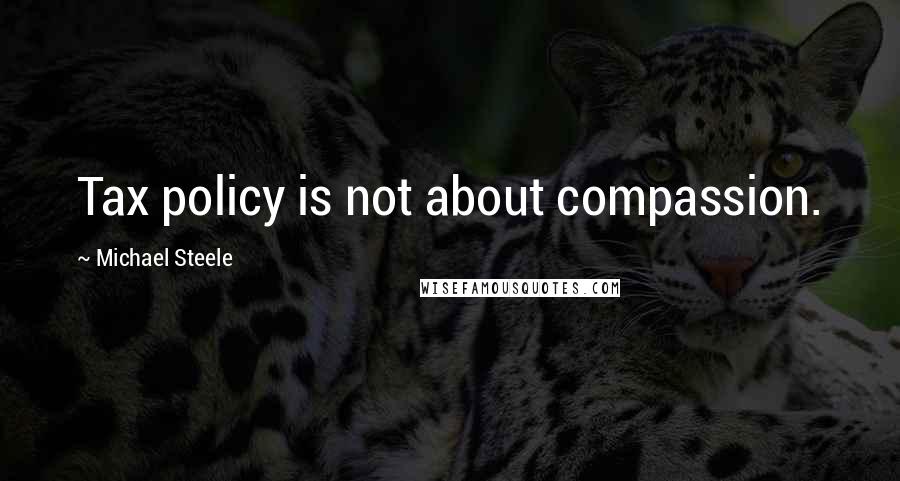 Michael Steele Quotes: Tax policy is not about compassion.