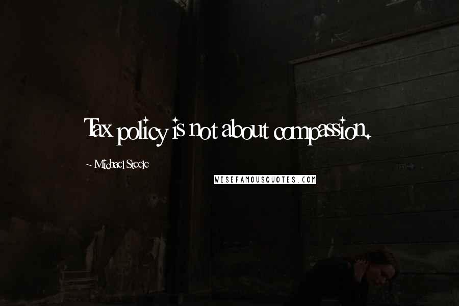 Michael Steele Quotes: Tax policy is not about compassion.