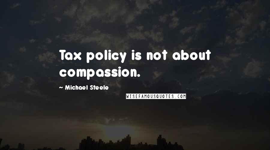 Michael Steele Quotes: Tax policy is not about compassion.