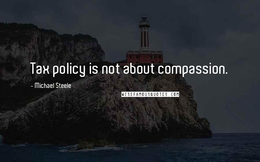Michael Steele Quotes: Tax policy is not about compassion.