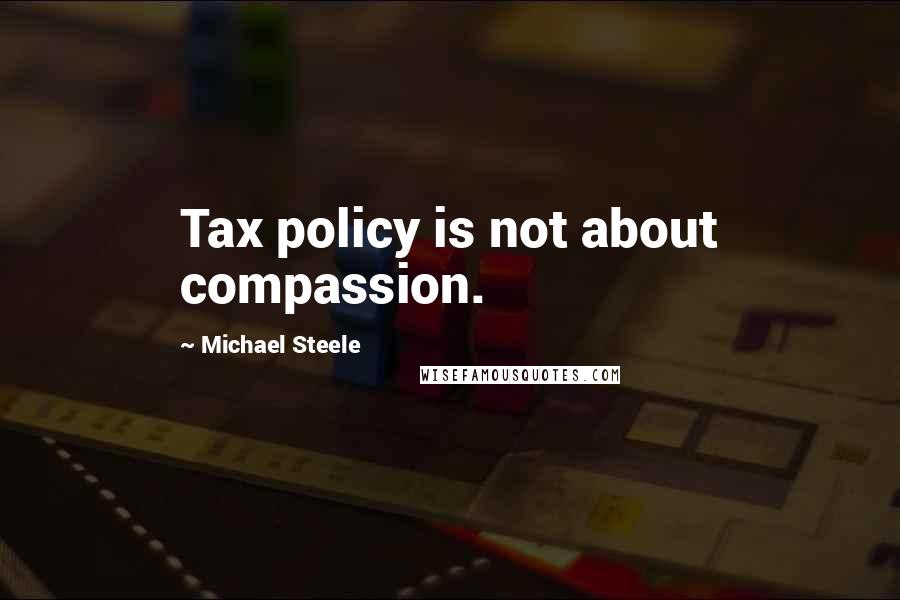 Michael Steele Quotes: Tax policy is not about compassion.