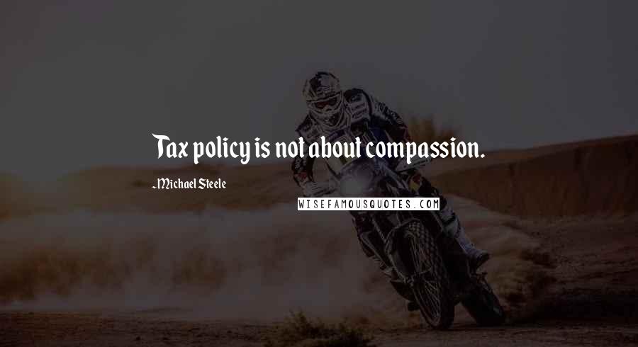 Michael Steele Quotes: Tax policy is not about compassion.