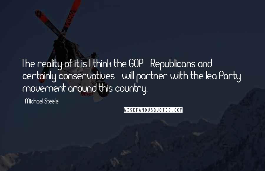 Michael Steele Quotes: The reality of it is I think the GOP - Republicans and certainly conservatives - will partner with the Tea Party movement around this country.