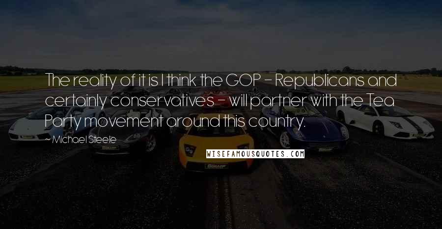 Michael Steele Quotes: The reality of it is I think the GOP - Republicans and certainly conservatives - will partner with the Tea Party movement around this country.