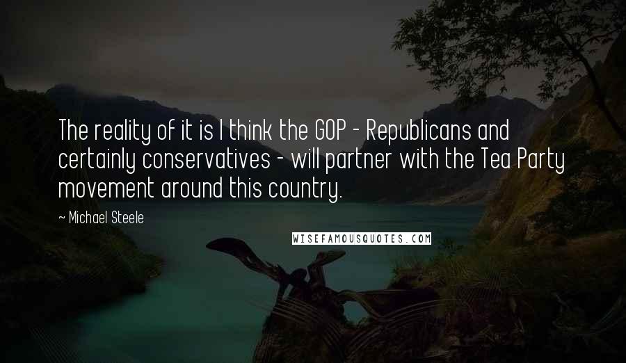 Michael Steele Quotes: The reality of it is I think the GOP - Republicans and certainly conservatives - will partner with the Tea Party movement around this country.