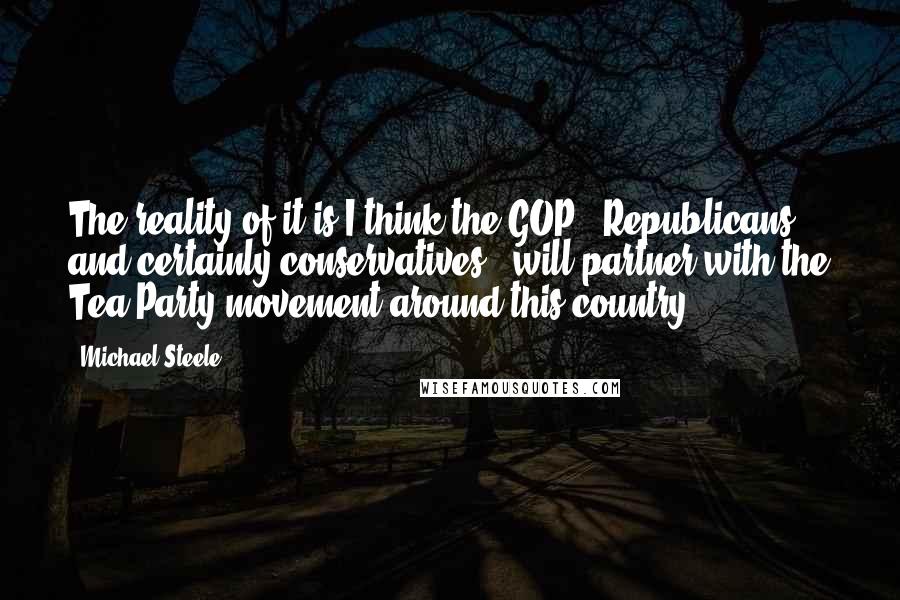 Michael Steele Quotes: The reality of it is I think the GOP - Republicans and certainly conservatives - will partner with the Tea Party movement around this country.