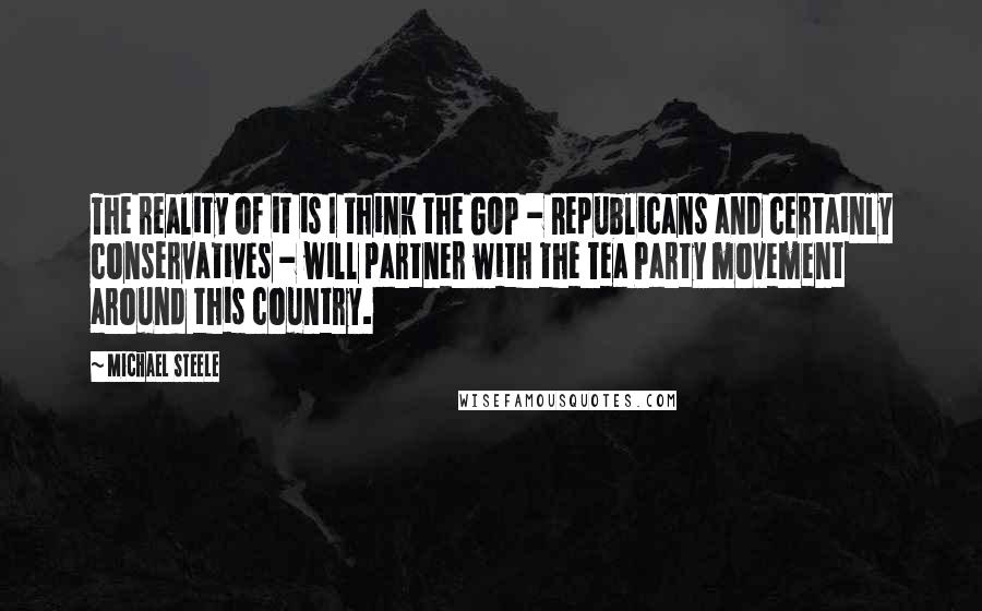 Michael Steele Quotes: The reality of it is I think the GOP - Republicans and certainly conservatives - will partner with the Tea Party movement around this country.