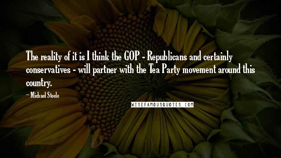 Michael Steele Quotes: The reality of it is I think the GOP - Republicans and certainly conservatives - will partner with the Tea Party movement around this country.