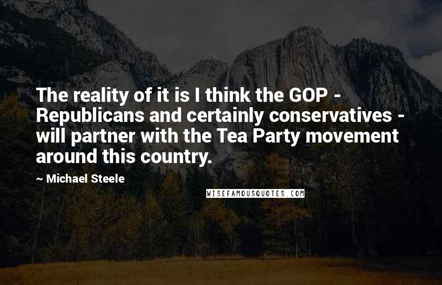 Michael Steele Quotes: The reality of it is I think the GOP - Republicans and certainly conservatives - will partner with the Tea Party movement around this country.