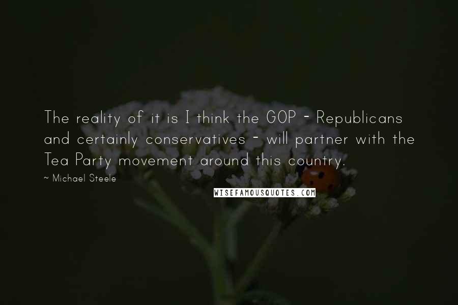 Michael Steele Quotes: The reality of it is I think the GOP - Republicans and certainly conservatives - will partner with the Tea Party movement around this country.