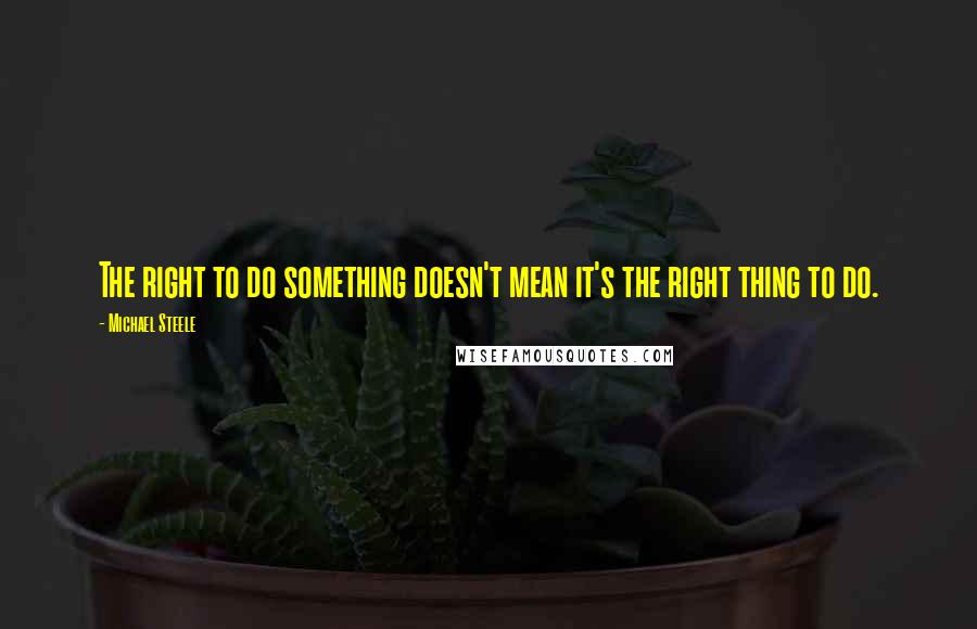 Michael Steele Quotes: The right to do something doesn't mean it's the right thing to do.