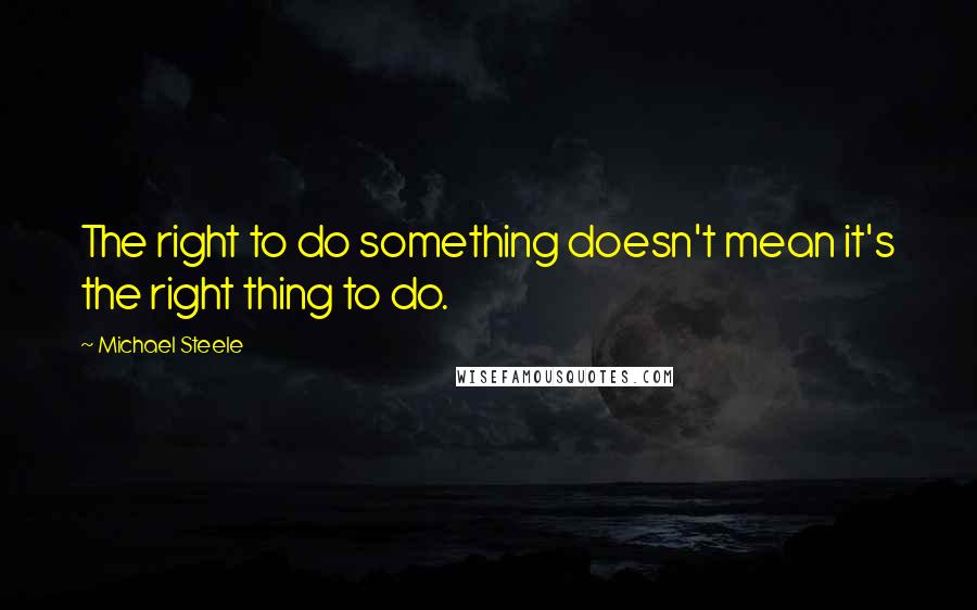 Michael Steele Quotes: The right to do something doesn't mean it's the right thing to do.