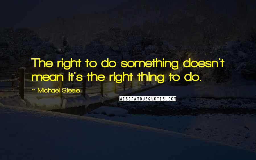 Michael Steele Quotes: The right to do something doesn't mean it's the right thing to do.
