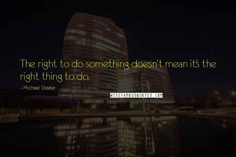 Michael Steele Quotes: The right to do something doesn't mean it's the right thing to do.